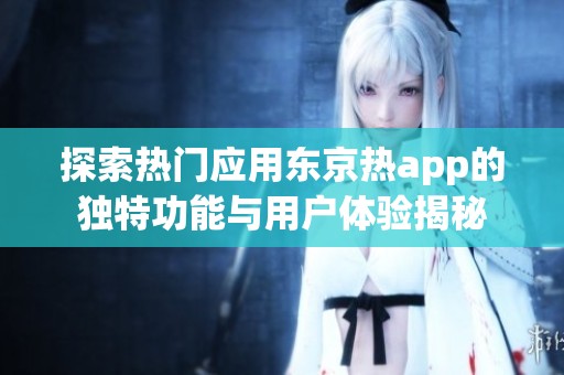 探索热门应用东京热app的独特功能与用户体验揭秘