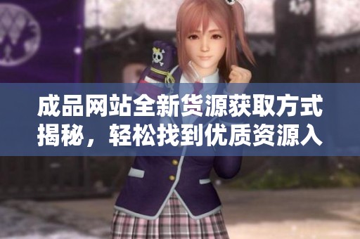 成品网站全新货源获取方式揭秘，轻松找到优质资源入口