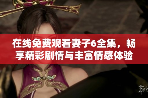 在线免费观看妻子6全集，畅享精彩剧情与丰富情感体验