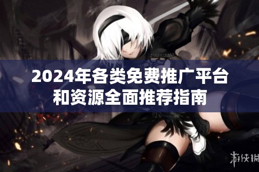 2024年各类免费推广平台和资源全面推荐指南