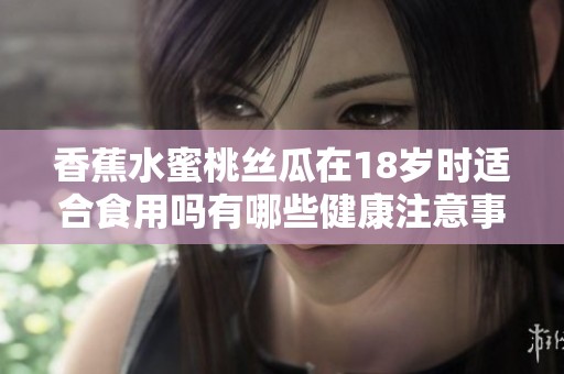 香蕉水蜜桃丝瓜在18岁时适合食用吗有哪些健康注意事项