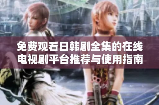 免费观看日韩剧全集的在线电视剧平台推荐与使用指南