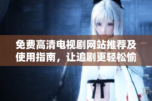 免费高清电视剧网站推荐及使用指南，让追剧更轻松愉快