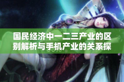国民经济中一二三产业的区别解析与手机产业的关系探讨