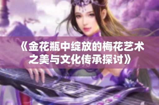 《金花瓶中绽放的梅花艺术之美与文化传承探讨》