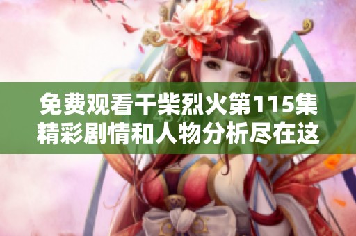 免费观看干柴烈火第115集精彩剧情和人物分析尽在这里