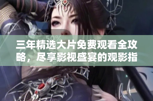 三年精选大片免费观看全攻略，尽享影视盛宴的观影指南
