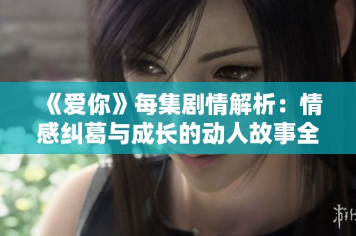 《爱你》每集剧情解析：情感纠葛与成长的动人故事全揭晓