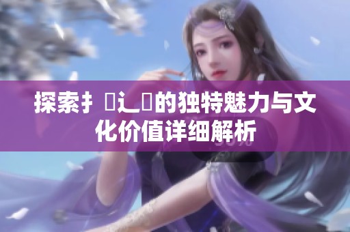 探索扌喿辶畐的独特魅力与文化价值详细解析