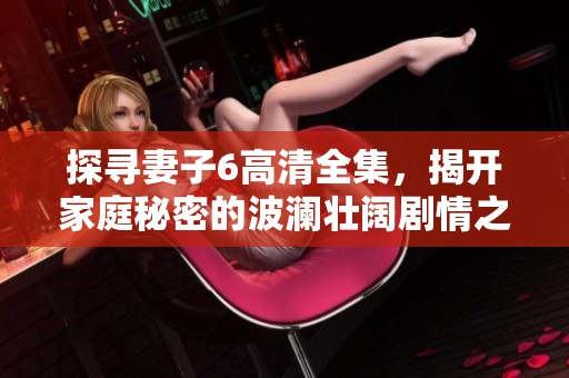 探寻妻子6高清全集，揭开家庭秘密的波澜壮阔剧情之旅