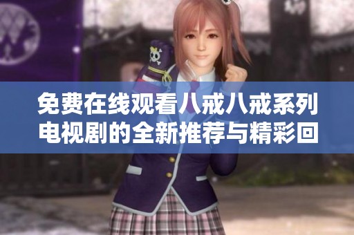 免费在线观看八戒八戒系列电视剧的全新推荐与精彩回顾