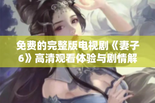 免费的完整版电视剧《妻子6》高清观看体验与剧情解析