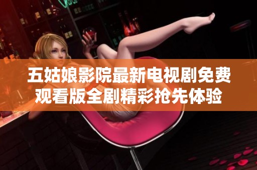 五姑娘影院最新电视剧免费观看版全剧精彩抢先体验