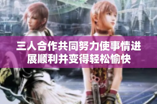 三人合作共同努力使事情进展顺利并变得轻松愉快