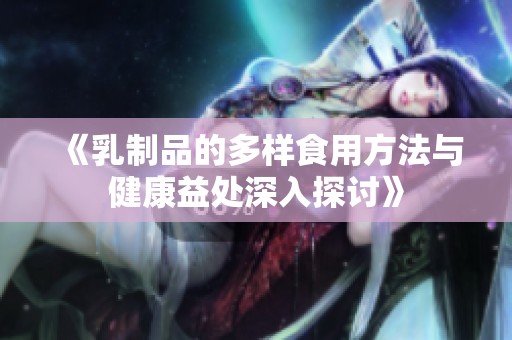 《乳制品的多样食用方法与健康益处深入探讨》