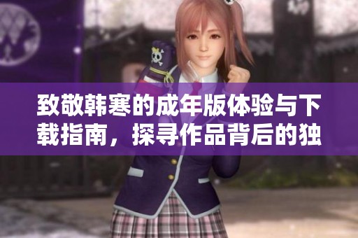 致敬韩寒的成年版体验与下载指南，探寻作品背后的独特魅力