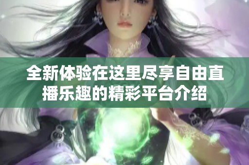 全新体验在这里尽享自由直播乐趣的精彩平台介绍