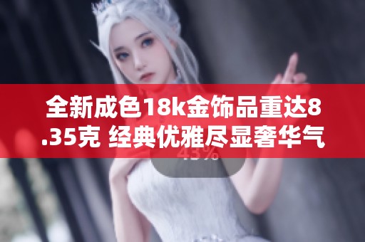全新成色18k金饰品重达8.35克 经典优雅尽显奢华气质