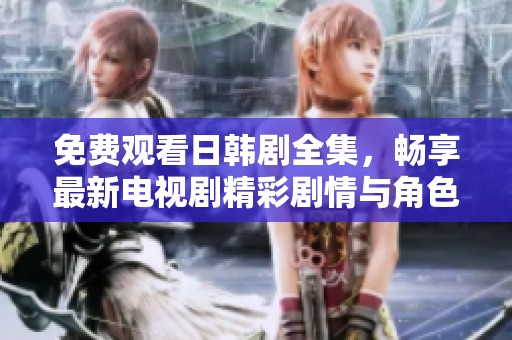 免费观看日韩剧全集，畅享最新电视剧精彩剧情与角色发展