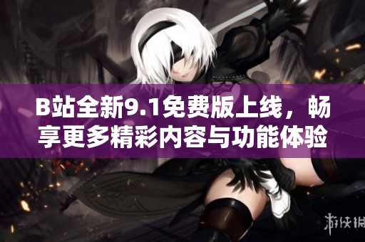 B站全新9.1免费版上线，畅享更多精彩内容与功能体验