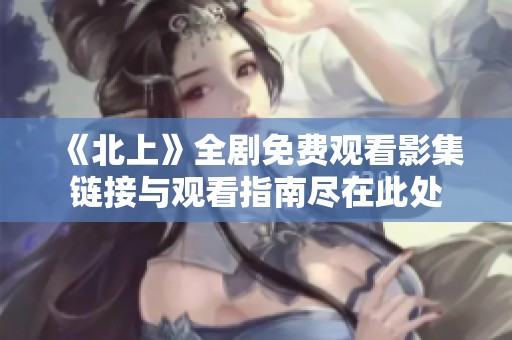 《北上》全剧免费观看影集链接与观看指南尽在此处