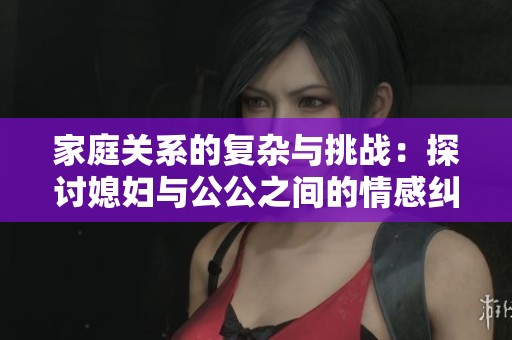 家庭关系的复杂与挑战：探讨媳妇与公公之间的情感纠葛与冲突