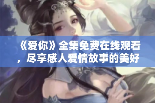 《爱你》全集免费在线观看，尽享感人爱情故事的美好时光