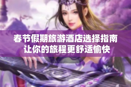 春节假期旅游酒店选择指南 让你的旅程更舒适愉快
