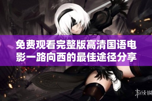 免费观看完整版高清国语电影一路向西的最佳途径分享与推荐