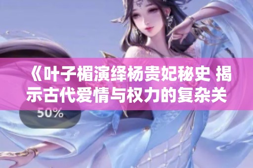 《叶子楣演绎杨贵妃秘史 揭示古代爱情与权力的复杂关系》