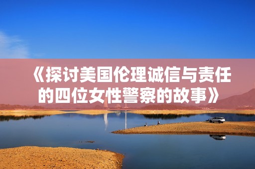 《探讨美国伦理诚信与责任的四位女性警察的故事》