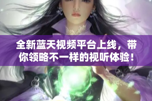 全新蓝天视频平台上线，带你领略不一样的视听体验！
