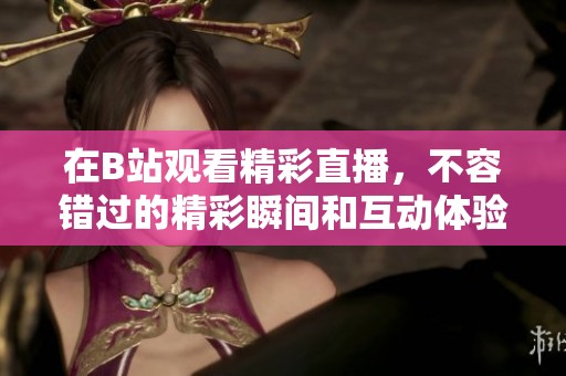 在B站观看精彩直播，不容错过的精彩瞬间和互动体验