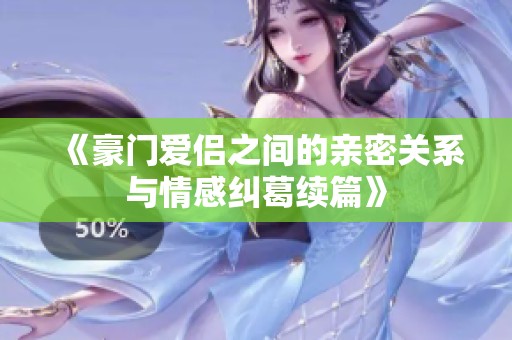 《豪门爱侣之间的亲密关系与情感纠葛续篇》