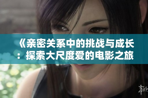 《亲密关系中的挑战与成长：探索大尺度爱的电影之旅》