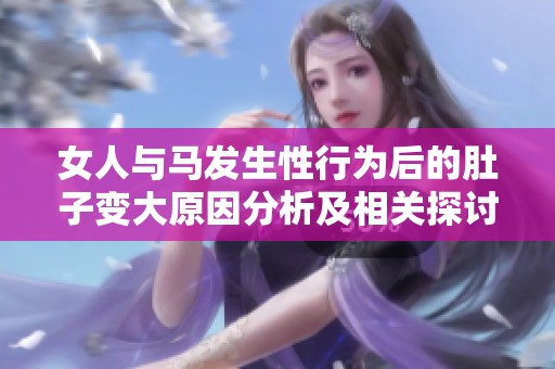女人与马发生性行为后的肚子变大原因分析及相关探讨