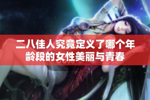 二八佳人究竟定义了哪个年龄段的女性美丽与青春