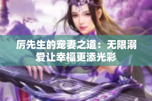 厉先生的宠妻之道：无限溺爱让幸福更添光彩