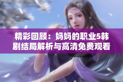 精彩回顾：妈妈的职业5韩剧结局解析与高清免费观看渠道分享