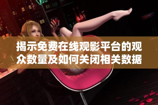 揭示免费在线观影平台的观众数量及如何关闭相关数据的方法