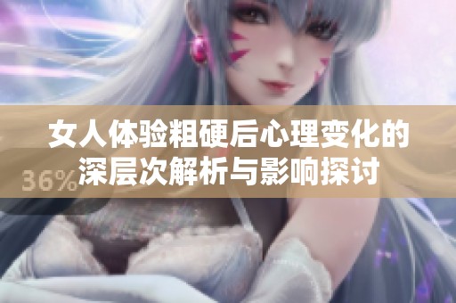 女人体验粗硬后心理变化的深层次解析与影响探讨