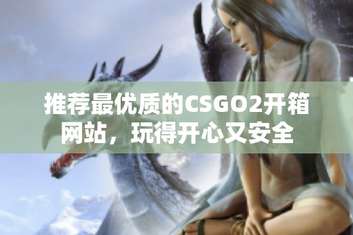 推荐最优质的CSGO2开箱网站，玩得开心又安全