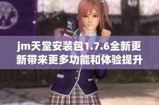 jm天堂安装包1.7.6全新更新带来更多功能和体验提升