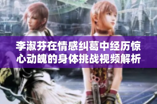 李淑芬在情感纠葛中经历惊心动魄的身体挑战视频解析