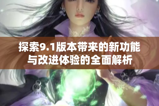 探索9.1版本带来的新功能与改进体验的全面解析