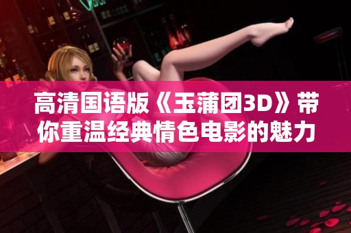 高清国语版《玉蒲团3D》带你重温经典情色电影的魅力与激情