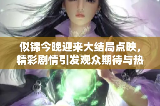 似锦今晚迎来大结局点映，精彩剧情引发观众期待与热议！