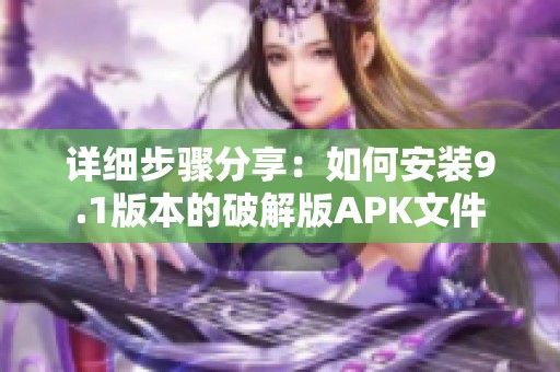详细步骤分享：如何安装9.1版本的破解版APK文件