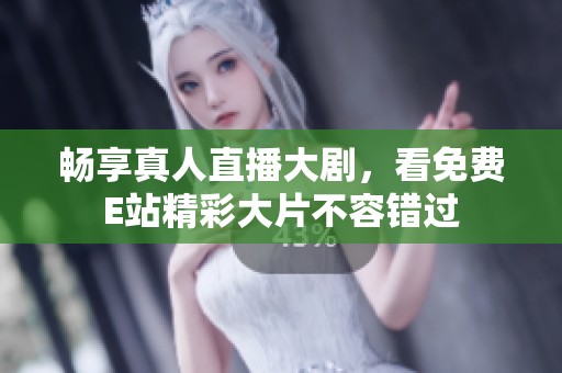 畅享真人直播大剧，看免费E站精彩大片不容错过