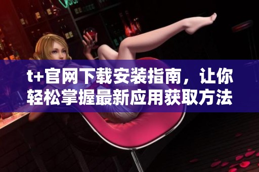 t+官网下载安装指南，让你轻松掌握最新应用获取方法